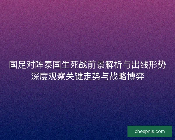 国足对阵泰国生死战前景解析与出线形势深度观察关键走势与战略博弈