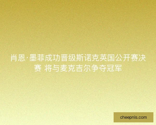 肖恩·墨菲成功晋级斯诺克英国公开赛决赛 将与麦克吉尔争夺冠军