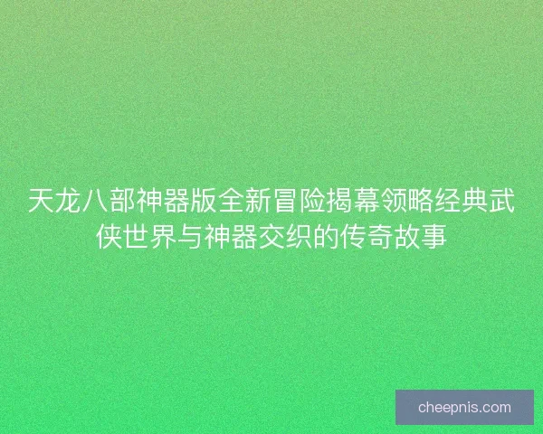 天龙八部神器版全新冒险揭幕领略经典武侠世界与神器交织的传奇故事
