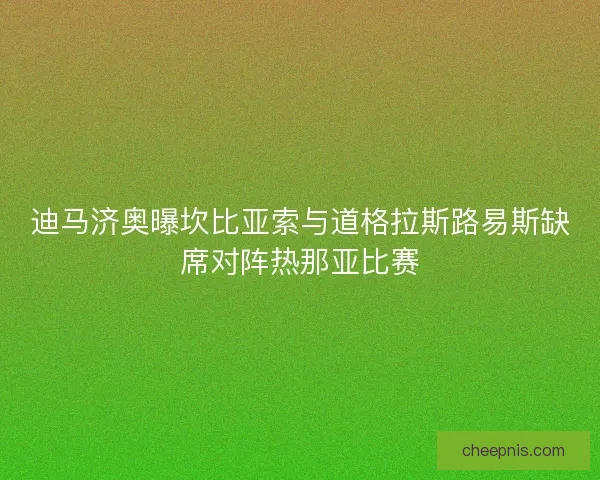迪马济奥曝坎比亚索与道格拉斯路易斯缺席对阵热那亚比赛